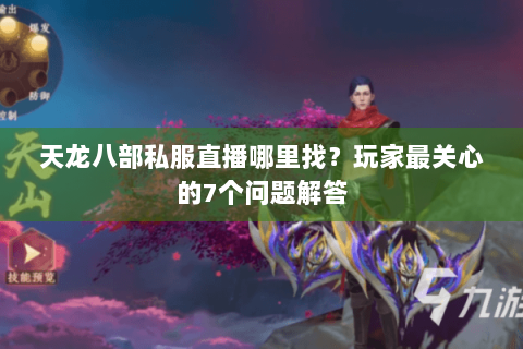 天龙八部私服直播哪里找？玩家最关心的7个问题解答
