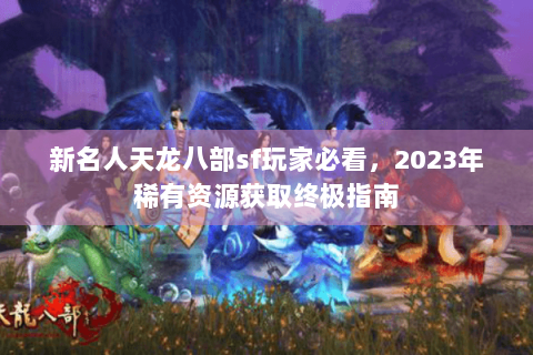 新名人天龙八部sf玩家必看，2023年稀有资源获取终极指南