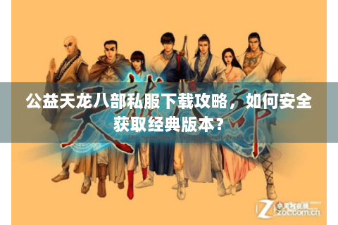公益天龙八部私服下载攻略，如何安全获取经典版本？