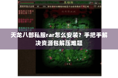 天龙八部私服rar怎么安装？手把手解决资源包解压难题