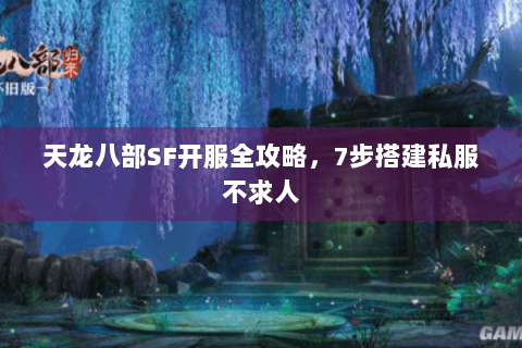天龙八部SF开服全攻略，7步搭建私服不求人