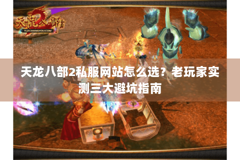 天龙八部2私服网站怎么选？老玩家实测三大避坑指南