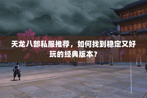 天龙八部私服推荐，如何找到稳定又好玩的经典版本？