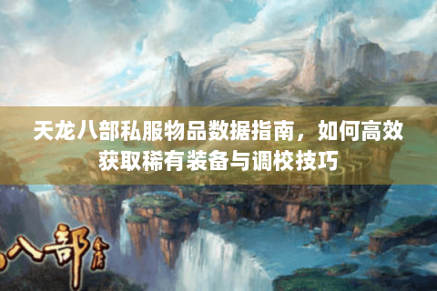 天龙八部私服物品数据指南，如何高效获取稀有装备与调校技巧