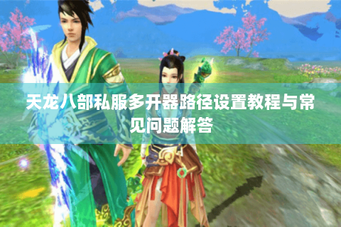 天龙八部私服多开器路径设置教程与常见问题解答