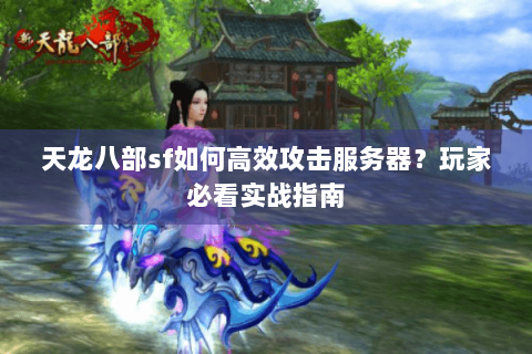 天龙八部sf如何高效攻击服务器？玩家必看实战指南