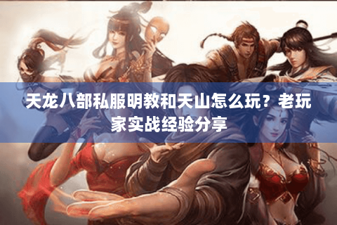 天龙八部私服明教和天山怎么玩？老玩家实战经验分享