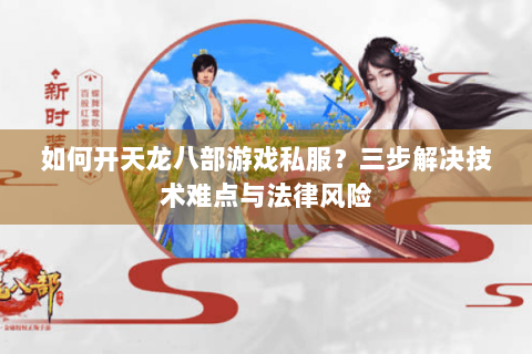 如何开天龙八部游戏私服？三步解决技术难点与法律风险