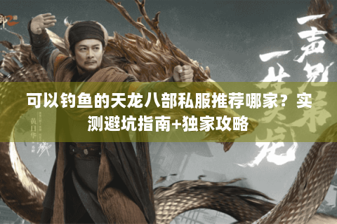 可以钓鱼的天龙八部私服推荐哪家？实测避坑指南+独家攻略