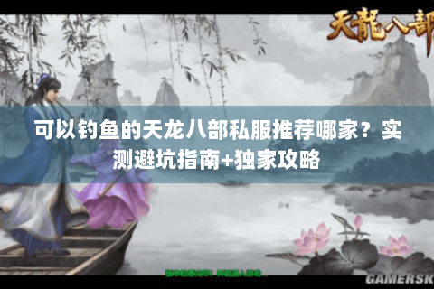 可以钓鱼的天龙八部私服推荐哪家？实测避坑指南+独家攻略