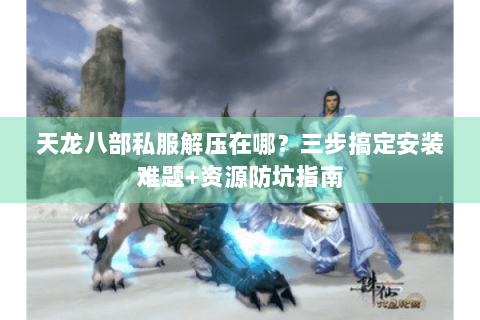 天龙八部私服解压在哪?三步搞定安装难题+资源防坑指南 天龙八部私服解压在哪?三步搞定安装难题+资源防坑指南