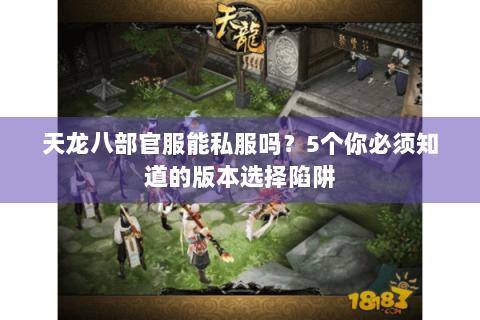 天龙八部官服能私服吗？5个你必须知道的版本选择陷阱