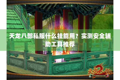 天龙八部私服什么挂能用？实测安全辅助工具推荐