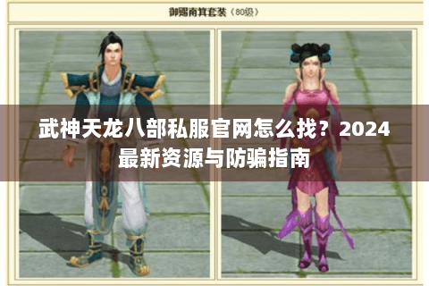 武神天龙八部私服官网怎么找？2024最新资源与防骗指南