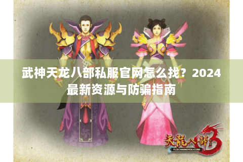 武神天龙八部私服官网怎么找？2024最新资源与防骗指南