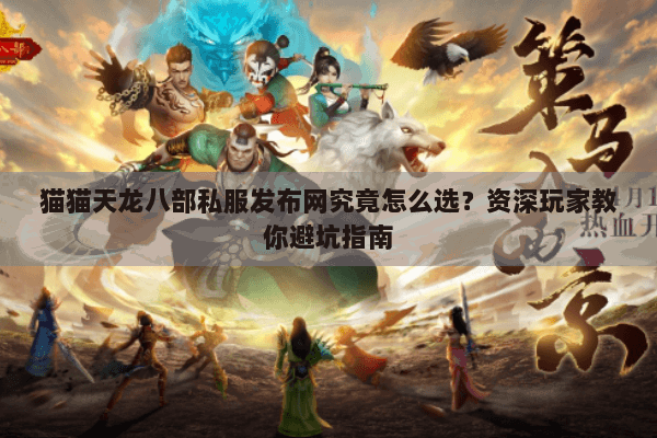 猫猫天龙八部私服发布网究竟怎么选？资深玩家教你避坑指南