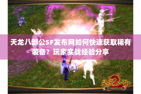 天龙八部公SF发布网如何快速获取稀有装备？玩家实战经验分享