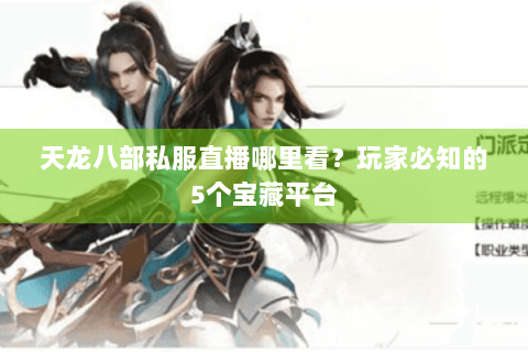 天龙八部私服直播哪里看？玩家必知的5个宝藏平台