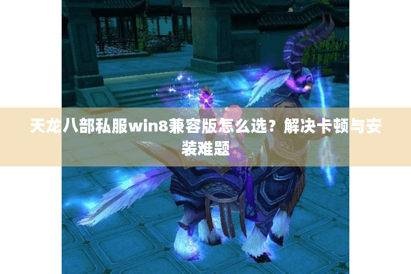 天龙八部私服win8兼容版怎么选？解决卡顿与安装难题