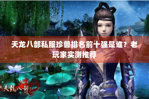 天龙八部私服珍兽排名前十强是谁？老玩家实测推荐