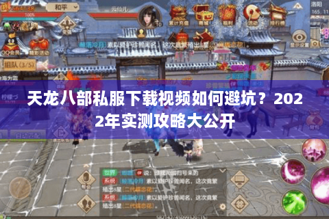 天龙八部私服下载视频如何避坑？2022年实测攻略大公开