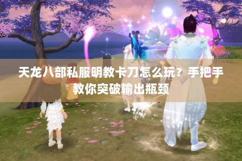 天龙八部私服明教卡刀怎么玩？手把手教你突破输出瓶颈