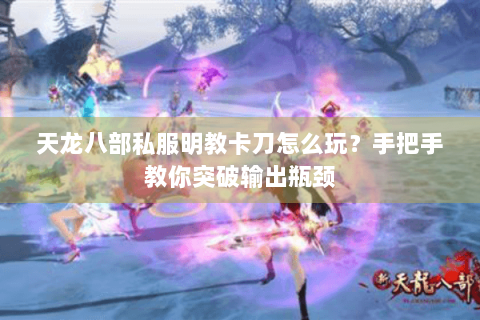 天龙八部私服明教卡刀怎么玩？手把手教你突破输出瓶颈