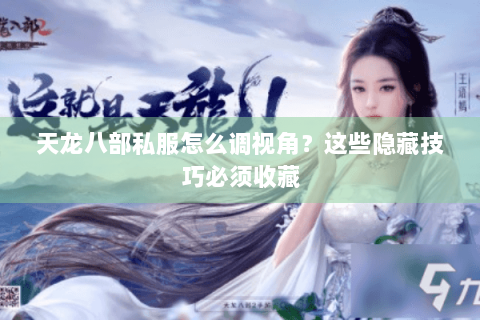 天龙八部私服怎么调视角？这些隐藏技巧必须收藏