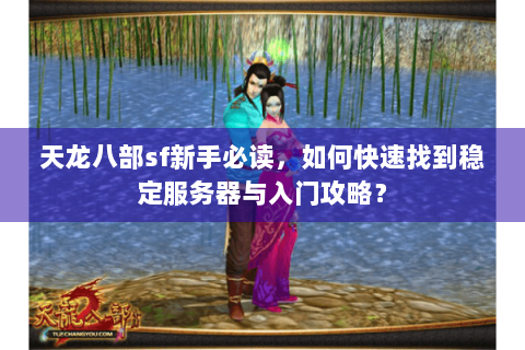天龙八部sf新手必读，如何快速找到稳定服务器与入门攻略？