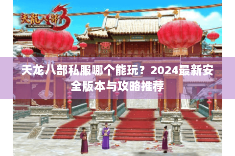 天龙八部私服哪个能玩？2024最新安全版本与攻略推荐