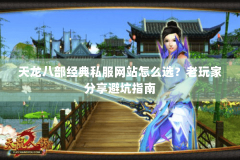 天龙八部经典私服网站怎么选？老玩家分享避坑指南