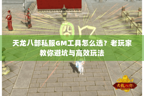 天龙八部私服GM工具怎么选？老玩家教你避坑与高效玩法