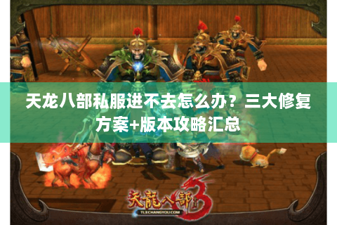 天龙八部私服进不去怎么办？三大修复方案+版本攻略汇总