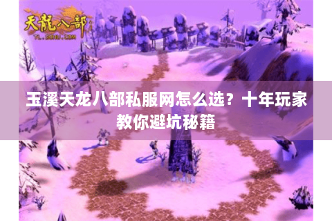 玉溪天龙八部私服网怎么选？十年玩家教你避坑秘籍