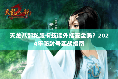 天龙八部私服卡技能外挂安全吗？2024年防封号实战指南