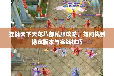 狂战天下天龙八部私服攻略，如何找到稳定版本与实战技巧
