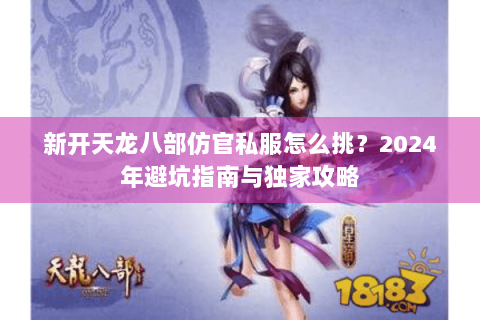 新开天龙八部仿官私服怎么挑？2024年避坑指南与独家攻略