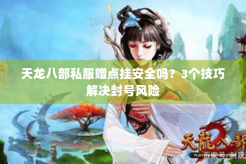 天龙八部私服赠点挂安全吗？3个技巧解决封号风险