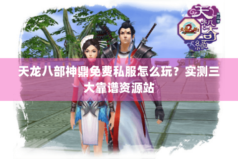天龙八部神鼎免费私服怎么玩？实测三大靠谱资源站