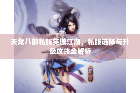 天龙八部私服笑傲江湖，私服选择与升级攻略全解析