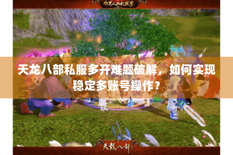 天龙八部私服多开难题破解，如何实现稳定多账号操作？