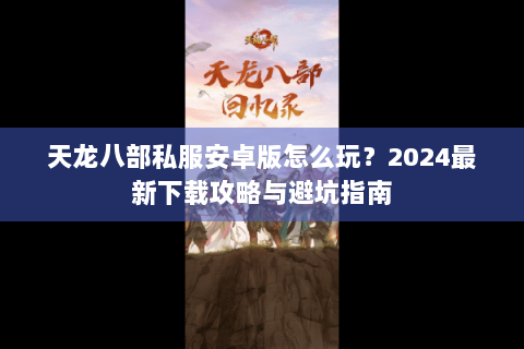 天龙八部私服安卓版怎么玩？2024最新下载攻略与避坑指南