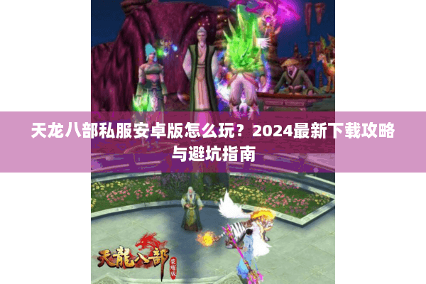 天龙八部私服安卓版怎么玩？2024最新下载攻略与避坑指南