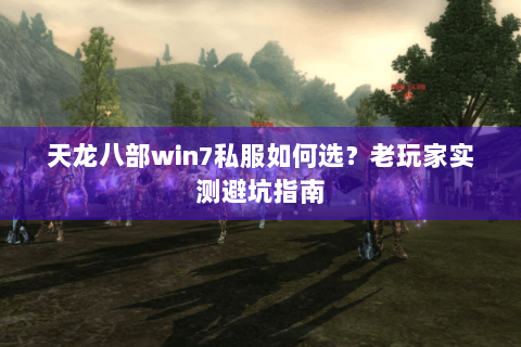 天龙八部win7私服如何选?老玩家实测避坑指南 天龙八部win7私服如何选?老玩家实测避坑指南