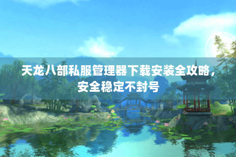 天龙八部私服管理器下载安装全攻略，安全稳定不封号