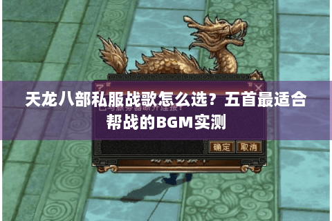 天龙八部私服战歌怎么选？五首最适合帮战的BGM实测
