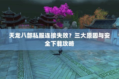 天龙八部私服连接失败？三大原因与安全下载攻略
