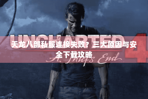 天龙八部私服连接失败？三大原因与安全下载攻略