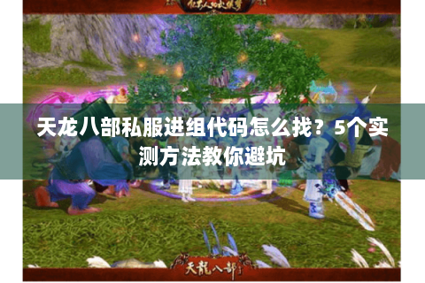 天龙八部私服进组代码怎么找？5个实测方法教你避坑