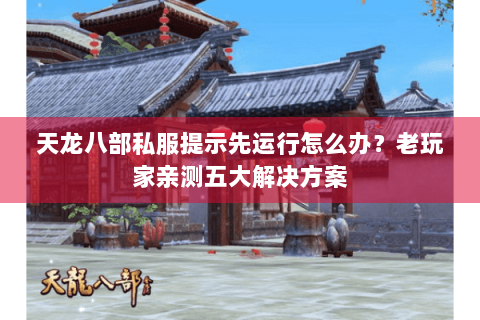 天龙八部私服提示先运行怎么办？老玩家亲测五大解决方案